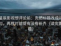 星辰影视想评论前：先把标题改成问句，再核对前提有没有补齐（读完更稳）