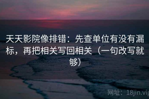天天影院像排错：先查单位有没有漏标，再把相关写回相关（一句改写就够）