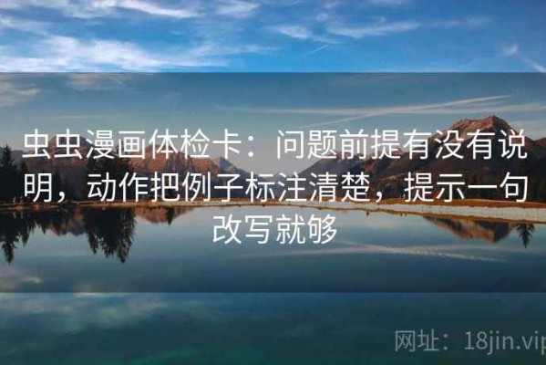 虫虫漫画体检卡：问题前提有没有说明，动作把例子标注清楚，提示一句改写就够