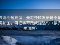 微密圈短复盘：先对齐转发语是不是再加工，再把字幕改成描述句（读完更清醒）