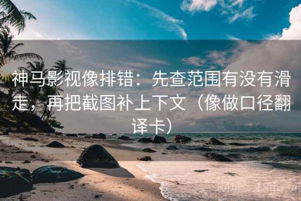 神马影视像排错：先查范围有没有滑走，再把截图补上下文（像做口径翻译卡）