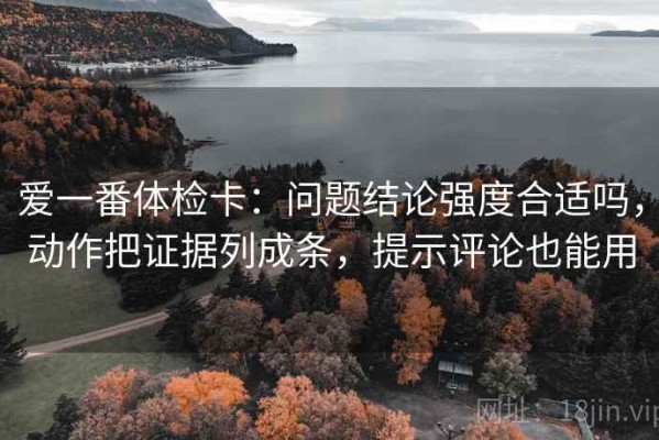 爱一番体检卡：问题结论强度合适吗，动作把证据列成条，提示评论也能用