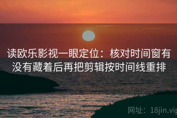 读欧乐影视一眼定位：核对时间窗有没有藏着后再把剪辑按时间线重排