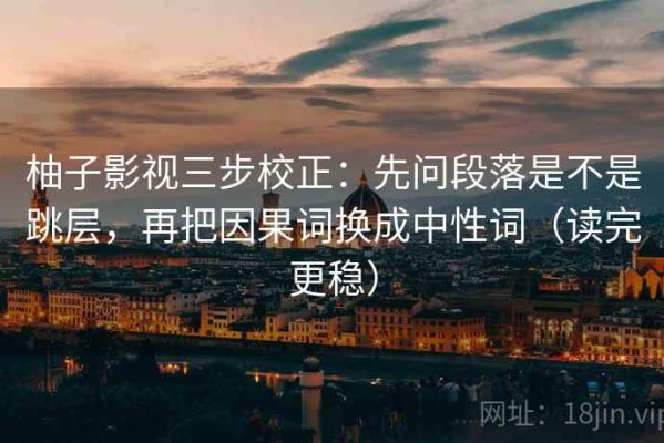 柚子影视三步校正：先问段落是不是跳层，再把因果词换成中性词（读完更稳）