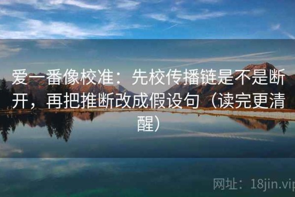 爱一番像校准：先校传播链是不是断开，再把推断改成假设句（读完更清醒）