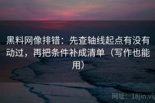 黑料网像排错：先查轴线起点有没有动过，再把条件补成清单（写作也能用）