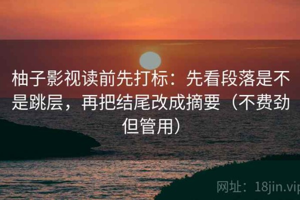 柚子影视读前先打标：先看段落是不是跳层，再把结尾改成摘要（不费劲但管用）