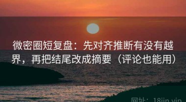 微密圈短复盘：先对齐推断有没有越界，再把结尾改成摘要（评论也能用）