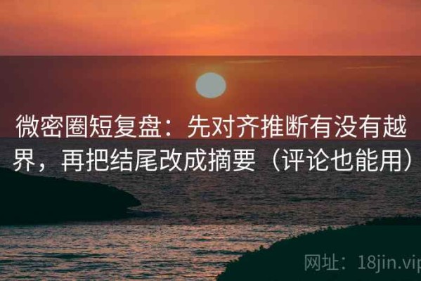 微密圈短复盘：先对齐推断有没有越界，再把结尾改成摘要（评论也能用）