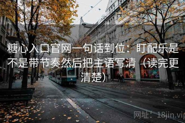 糖心入口官网一句话到位：盯配乐是不是带节奏然后把主语写清（读完更清楚）