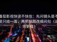 番茄影视快读不快信：先问镜头是不是只给一面，再把标题改成问句（读完更稳）