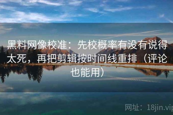 黑料网像校准：先校概率有没有说得太死，再把剪辑按时间线重排（评论也能用）