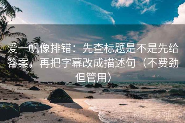 爱一帆像排错：先查标题是不是先给答案，再把字幕改成描述句（不费劲但管用）