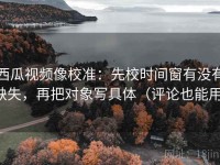 西瓜视频像校准：先校时间窗有没有缺失，再把对象写具体（评论也能用）
