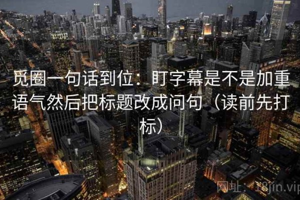 觅圈一句话到位：盯字幕是不是加重语气然后把标题改成问句（读前先打标）