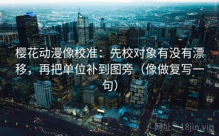 樱花动漫像校准：先校对象有没有漂移，再把单位补到图旁（像做复写一句）