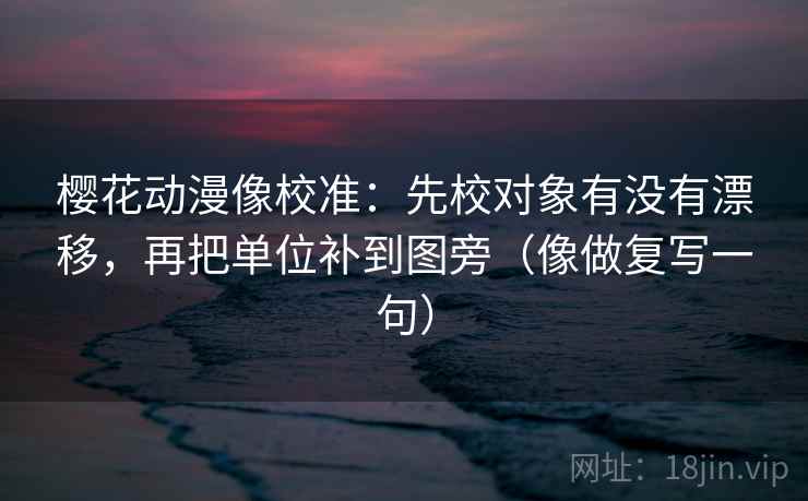 樱花动漫像校准：先校对象有没有漂移，再把单位补到图旁（像做复写一句）