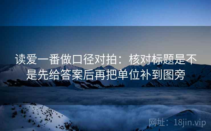 读爱一番做口径对拍：核对标题是不是先给答案后再把单位补到图旁