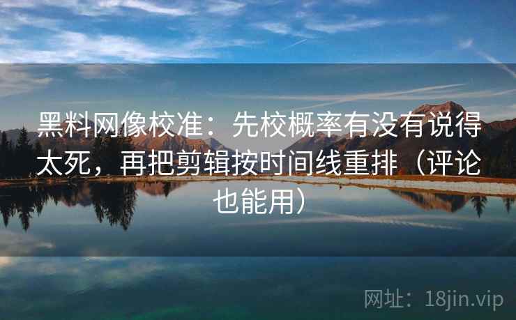 黑料网像校准：先校概率有没有说得太死，再把剪辑按时间线重排（评论也能用）