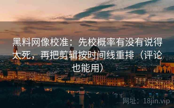 黑料网像校准：先校概率有没有说得太死，再把剪辑按时间线重排（评论也能用）