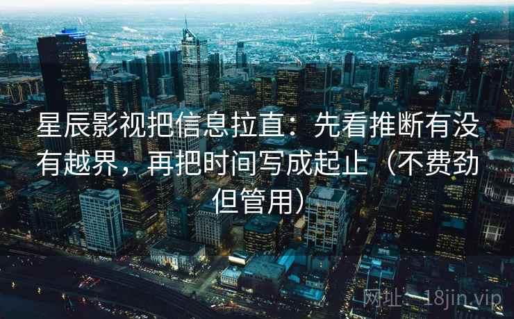 星辰影视把信息拉直：先看推断有没有越界，再把时间写成起止（不费劲但管用）