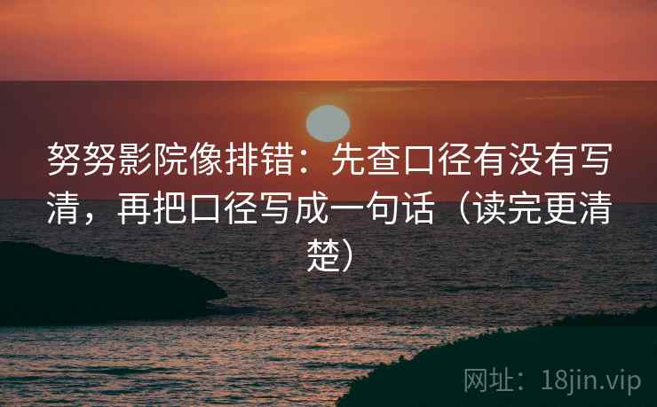 努努影院像排错：先查口径有没有写清，再把口径写成一句话（读完更清楚）