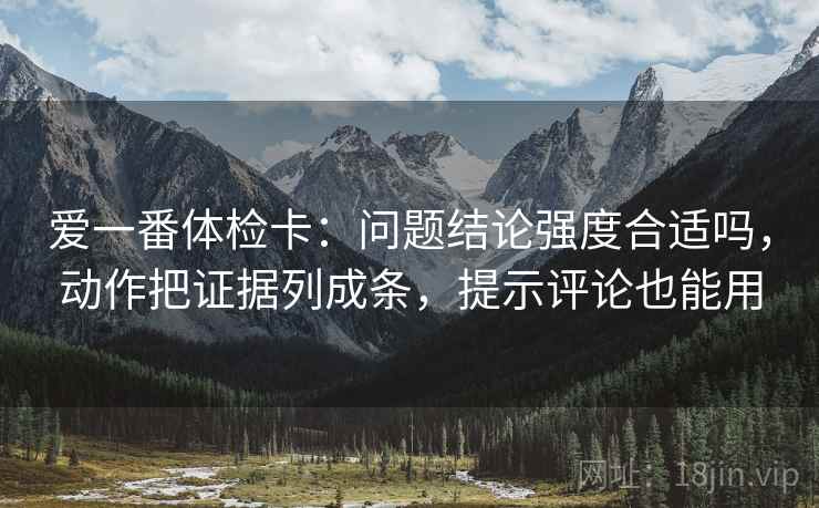 爱一番体检卡：问题结论强度合适吗，动作把证据列成条，提示评论也能用