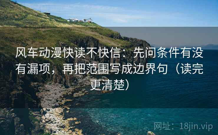 风车动漫快读不快信：先问条件有没有漏项，再把范围写成边界句（读完更清楚）
