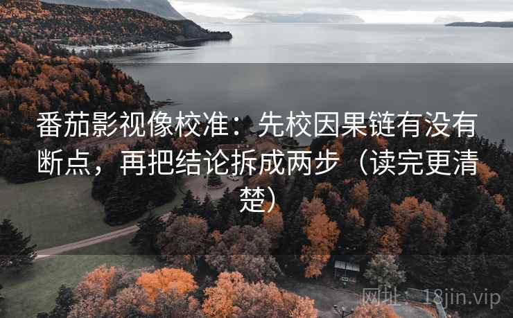 番茄影视像校准：先校因果链有没有断点，再把结论拆成两步（读完更清楚）