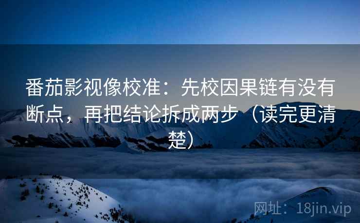 番茄影视像校准：先校因果链有没有断点，再把结论拆成两步（读完更清楚）