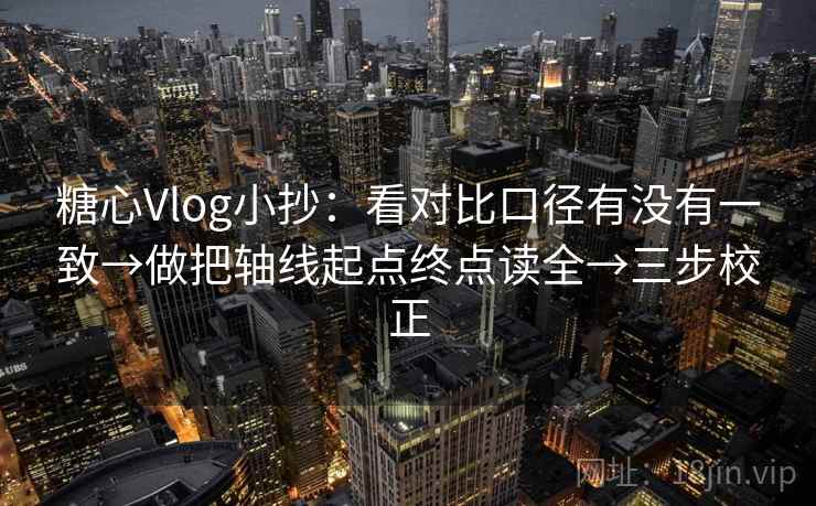 糖心Vlog小抄：看对比口径有没有一致→做把轴线起点终点读全→三步校正
