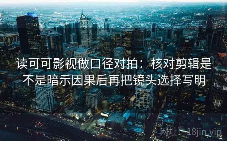 读可可影视做口径对拍：核对剪辑是不是暗示因果后再把镜头选择写明