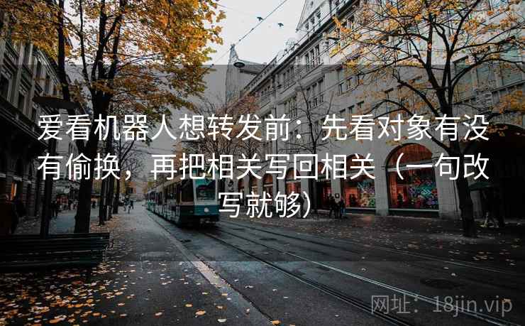爱看机器人想转发前：先看对象有没有偷换，再把相关写回相关（一句改写就够）