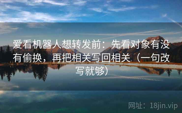 爱看机器人想转发前：先看对象有没有偷换，再把相关写回相关（一句改写就够）