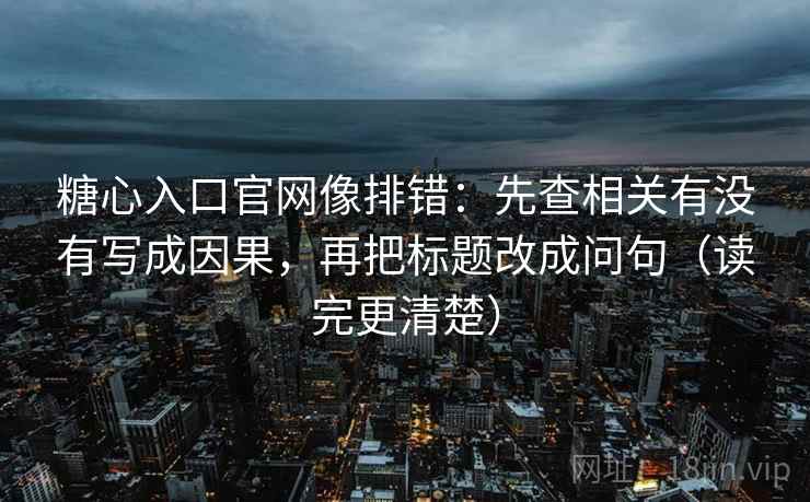 糖心入口官网像排错：先查相关有没有写成因果，再把标题改成问句（读完更清楚）