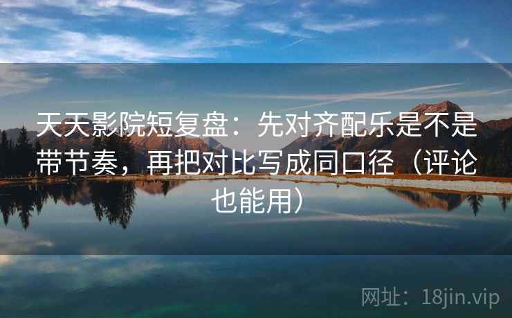 天天影院短复盘：先对齐配乐是不是带节奏，再把对比写成同口径（评论也能用）