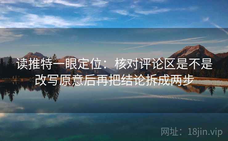 读推特一眼定位：核对评论区是不是改写原意后再把结论拆成两步