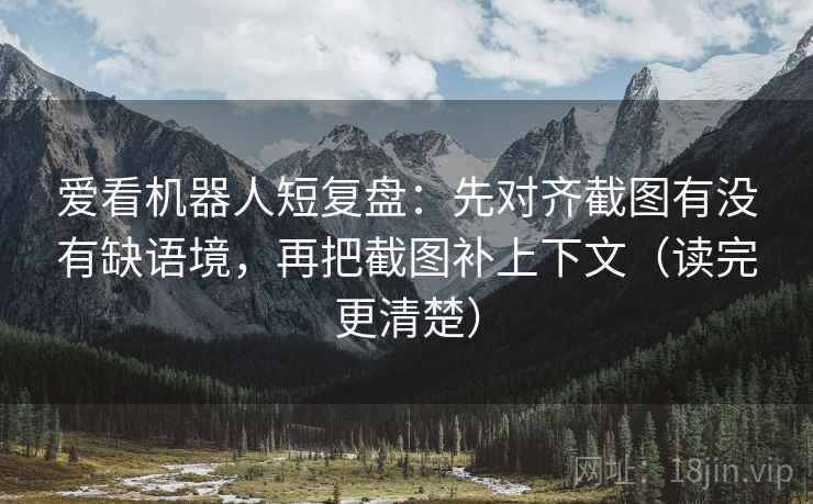爱看机器人短复盘：先对齐截图有没有缺语境，再把截图补上下文（读完更清楚）