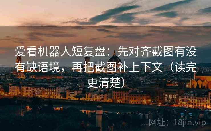 爱看机器人短复盘：先对齐截图有没有缺语境，再把截图补上下文（读完更清楚）