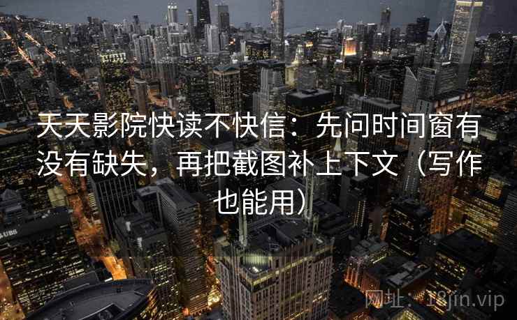 天天影院快读不快信：先问时间窗有没有缺失，再把截图补上下文（写作也能用）