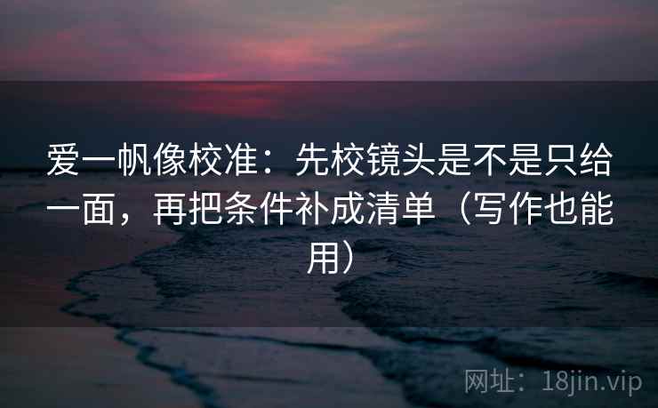 爱一帆像校准：先校镜头是不是只给一面，再把条件补成清单（写作也能用）