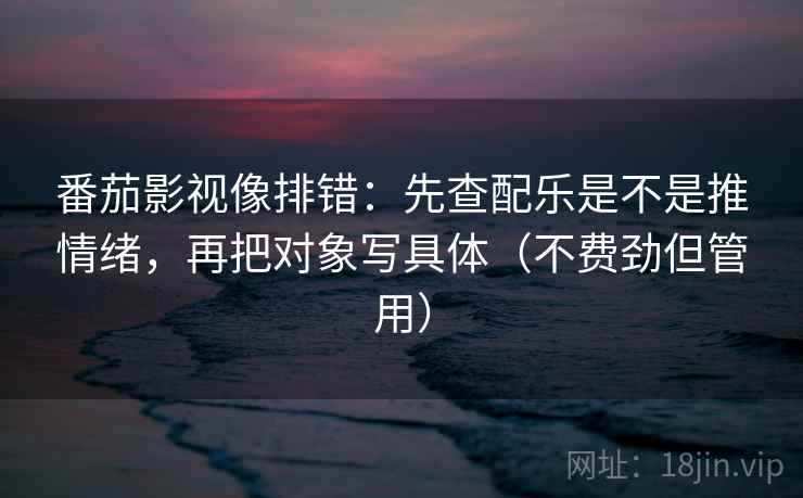 番茄影视像排错：先查配乐是不是推情绪，再把对象写具体（不费劲但管用）