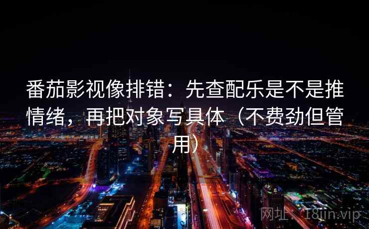 番茄影视像排错：先查配乐是不是推情绪，再把对象写具体（不费劲但管用）