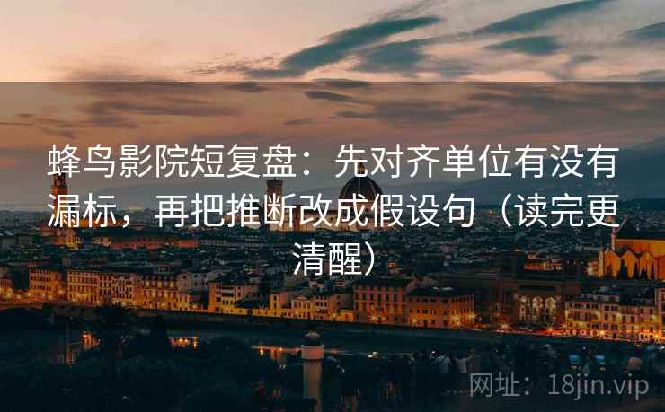 蜂鸟影院短复盘：先对齐单位有没有漏标，再把推断改成假设句（读完更清醒）