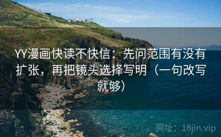 YY漫画快读不快信：先问范围有没有扩张，再把镜头选择写明（一句改写就够）