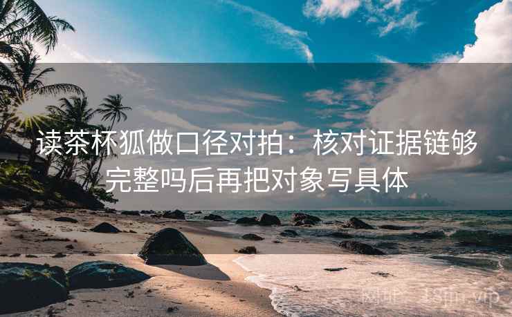读茶杯狐做口径对拍：核对证据链够完整吗后再把对象写具体