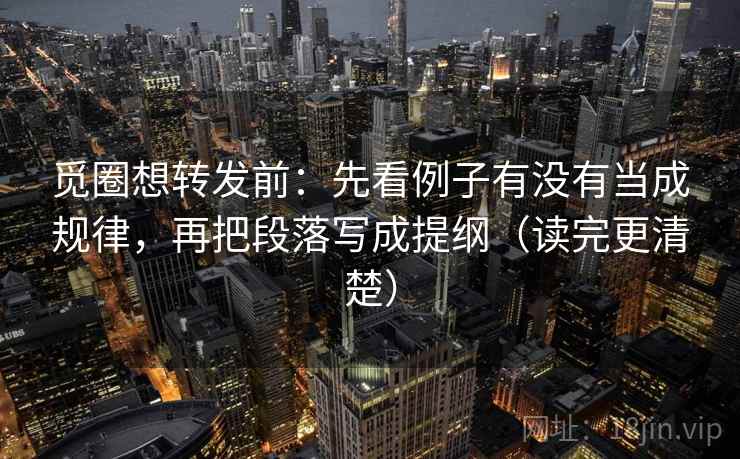 觅圈想转发前：先看例子有没有当成规律，再把段落写成提纲（读完更清楚）