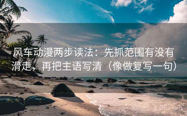 风车动漫两步读法：先抓范围有没有滑走，再把主语写清（像做复写一句）