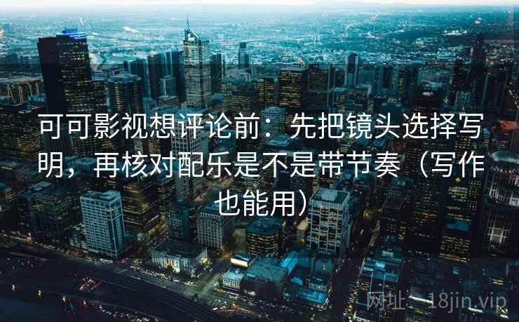 可可影视想评论前：先把镜头选择写明，再核对配乐是不是带节奏（写作也能用）