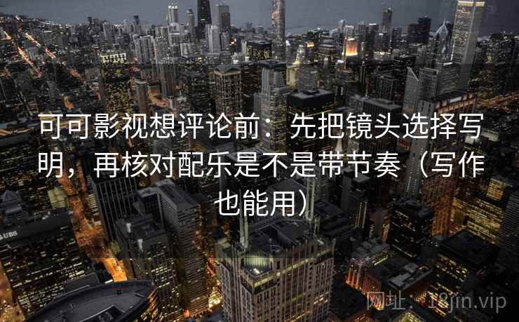 可可影视想评论前：先把镜头选择写明，再核对配乐是不是带节奏（写作也能用）